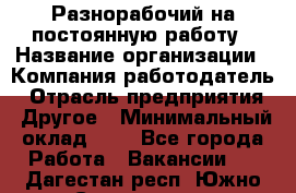 Разнорабочий на постоянную работу › Название организации ­ Компания-работодатель › Отрасль предприятия ­ Другое › Минимальный оклад ­ 1 - Все города Работа » Вакансии   . Дагестан респ.,Южно-Сухокумск г.